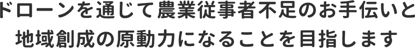 ドローンを通じて農業従事者の不足のお手伝いと地域創成の原動力になることを目指します